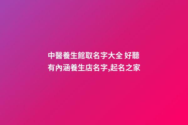 中醫養生館取名字大全 好聽有內涵養生店名字,起名之家-第1張-店鋪起名-玄機派